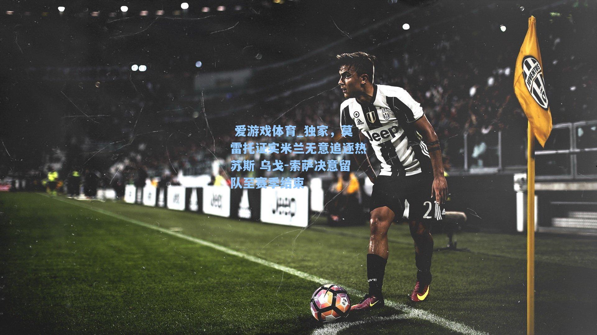 独家，莫雷托证实米兰无意追逐热苏斯 乌戈-索萨决意留队至赛季结束