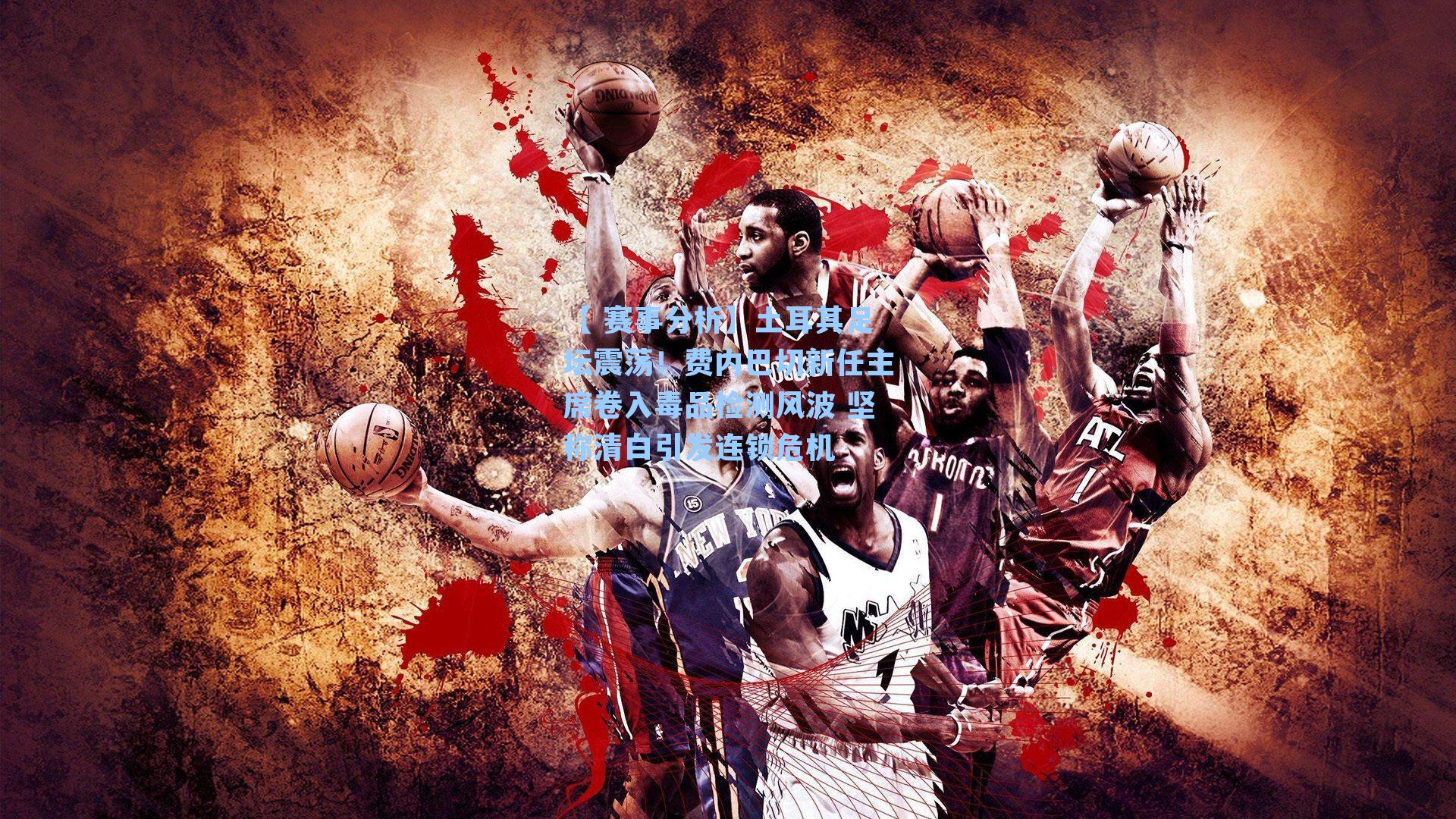 土耳其足坛震荡！费内巴切新任主席卷入毒品检测风波 坚称清白引发连锁危机