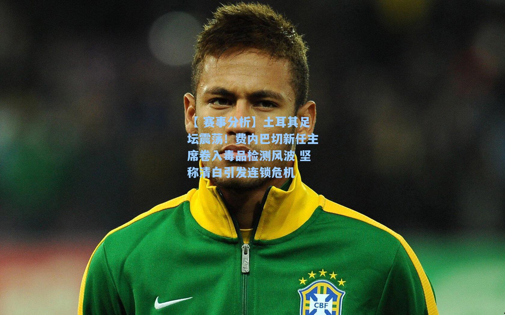 土耳其足坛震荡！费内巴切新任主席卷入毒品检测风波 坚称清白引发连锁危机