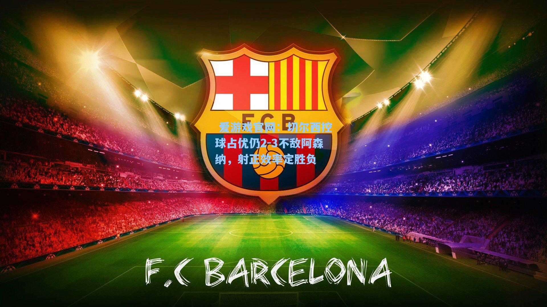  爱游戏官网：切尔西控球占优仍2-3不敌阿森纳，射正效率定胜负