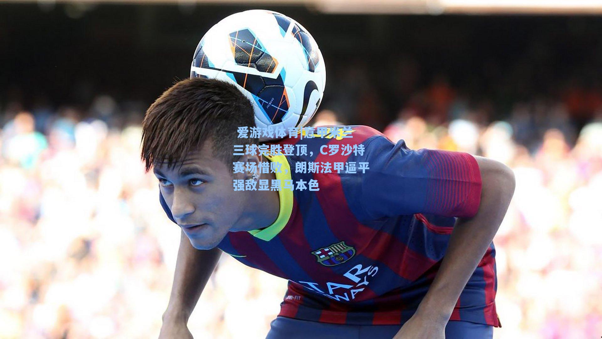 意甲米兰三球完胜登顶，C罗沙特赛场惜败，朗斯法甲逼平强敌显黑马本色