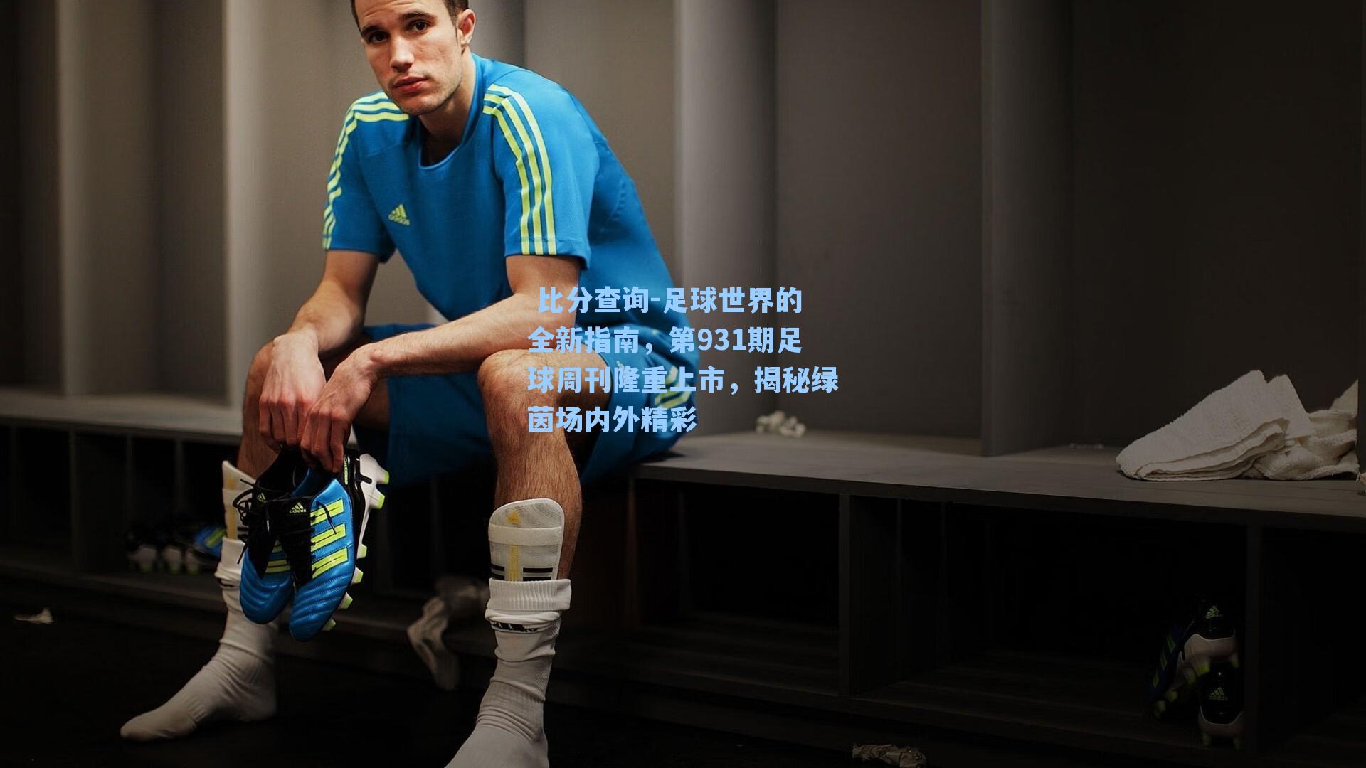  比分查询-足球世界的全新指南，第931期足球周刊隆重上市，揭秘绿茵场内外精彩