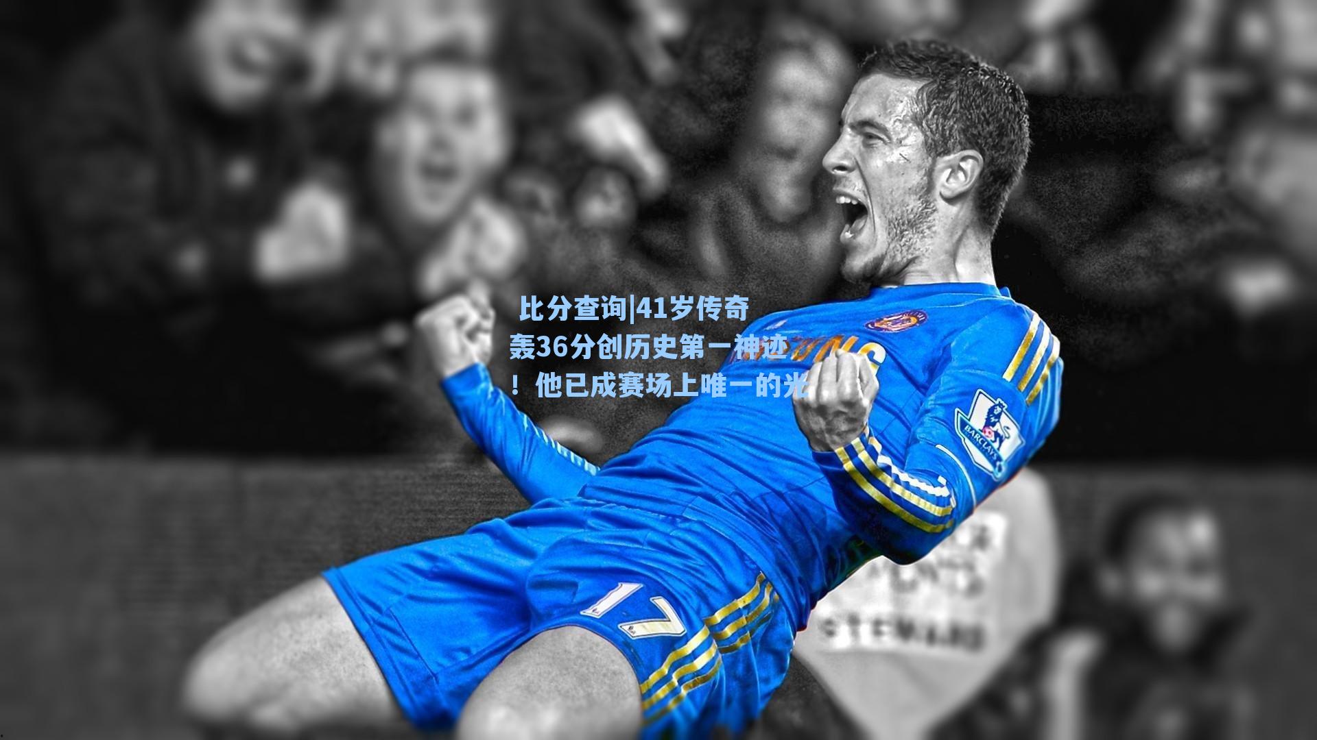  比分查询|41岁传奇轰36分创历史第一神迹！他已成赛场上唯一的光