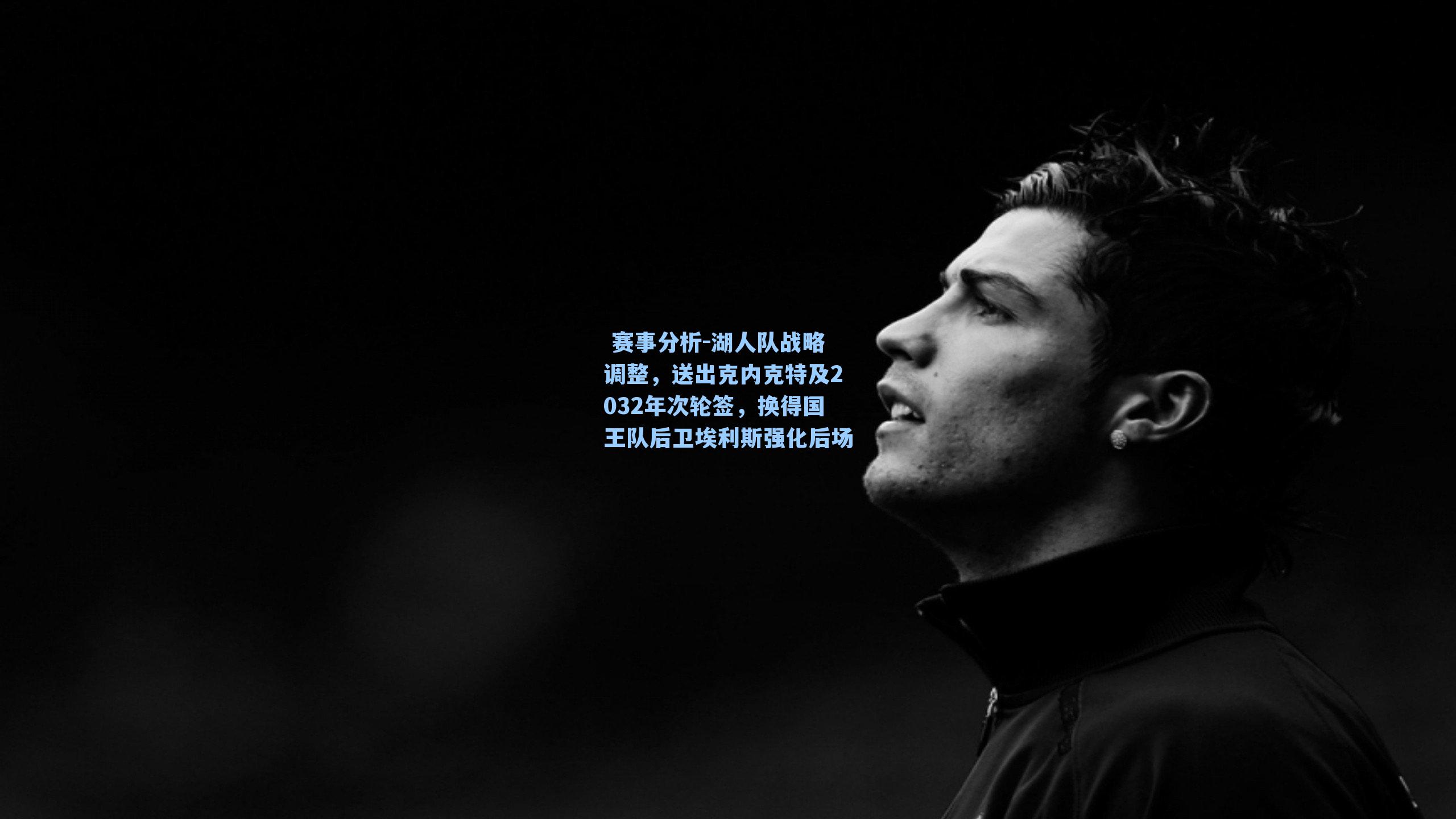 湖人队战略调整，送出克内克特及2032年次轮签，换得国王队后卫埃利斯强化后场