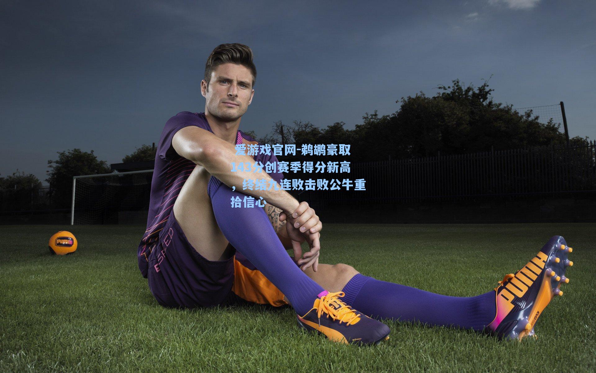  爱游戏官网-鹈鹕豪取143分创赛季得分新高，终结九连败击败公牛重拾信心