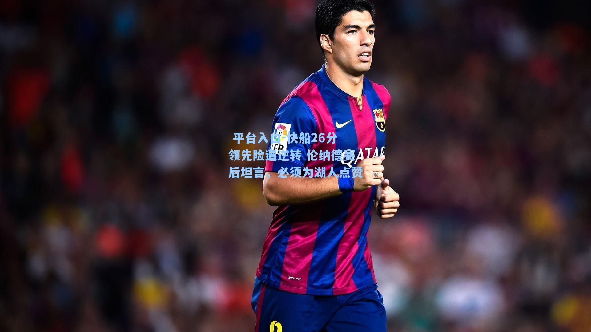  平台入口-快船26分领先险遭逆转 伦纳德赛后坦言，必须为湖人点赞