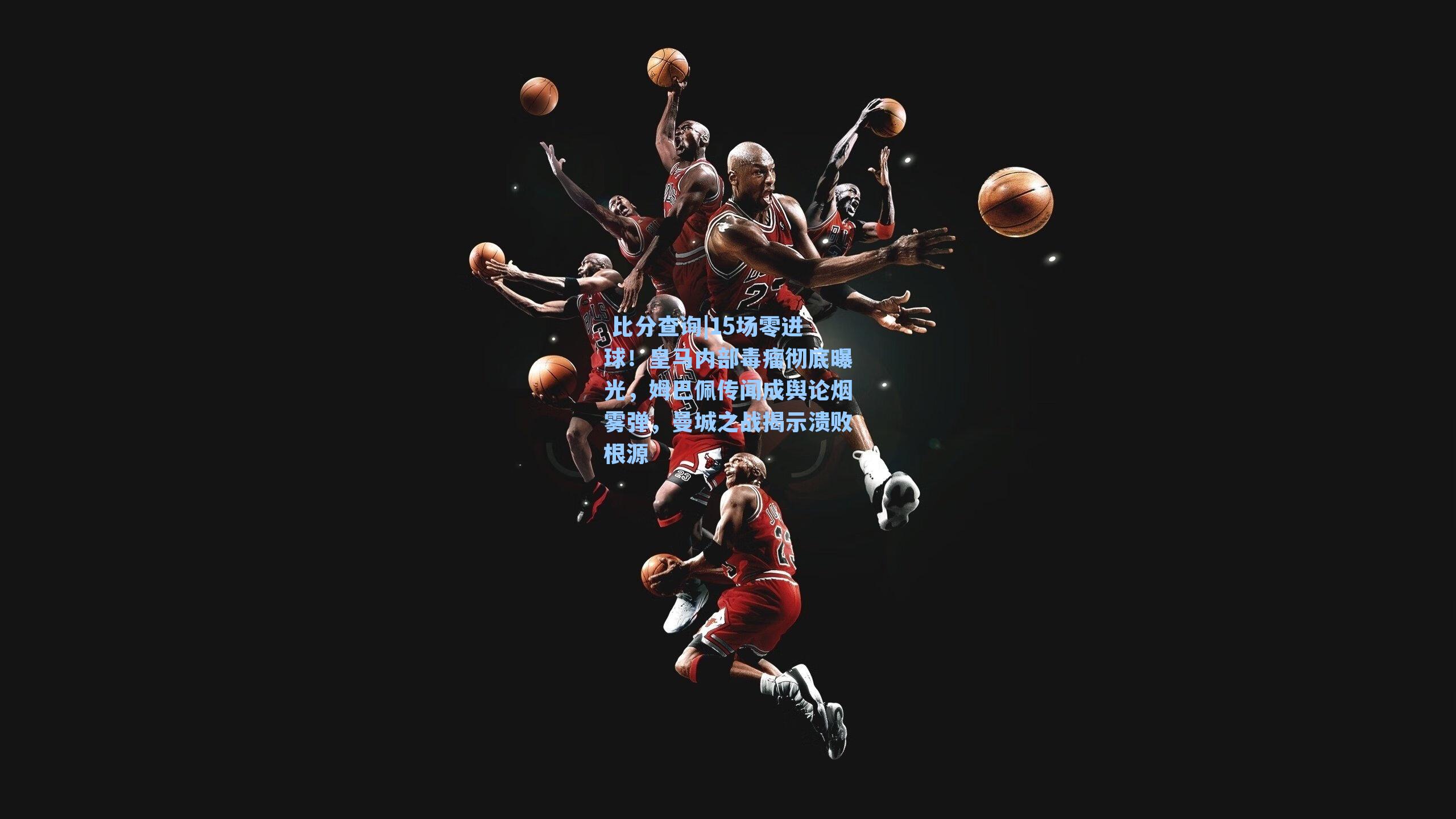  比分查询|15场零进球！皇马内部毒瘤彻底曝光，姆巴佩传闻成舆论烟雾弹，曼城之战揭示溃败根源