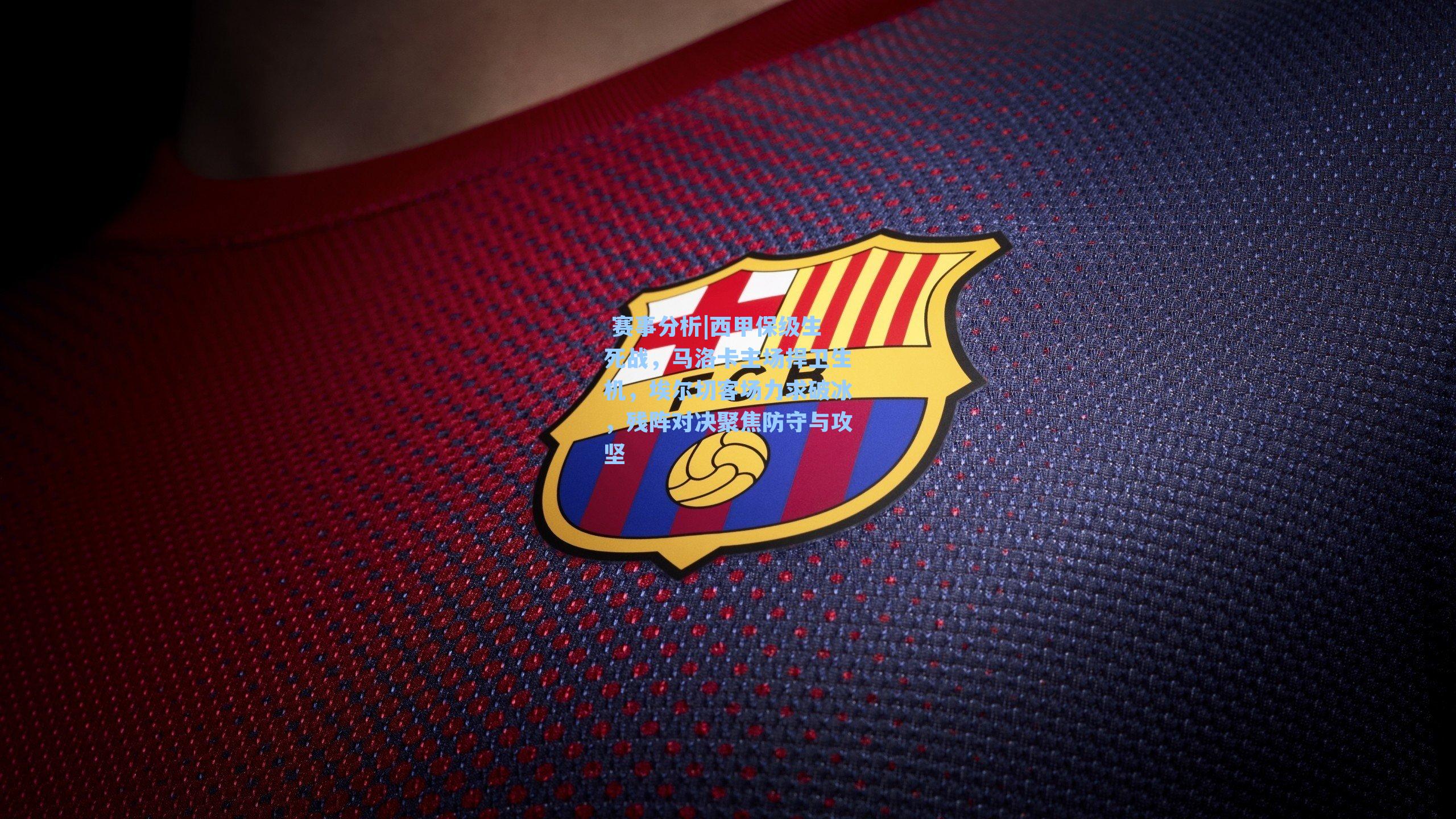 西甲保级生死战，马洛卡主场捍卫生机，埃尔切客场力求破冰，残阵对决聚焦防守与攻坚