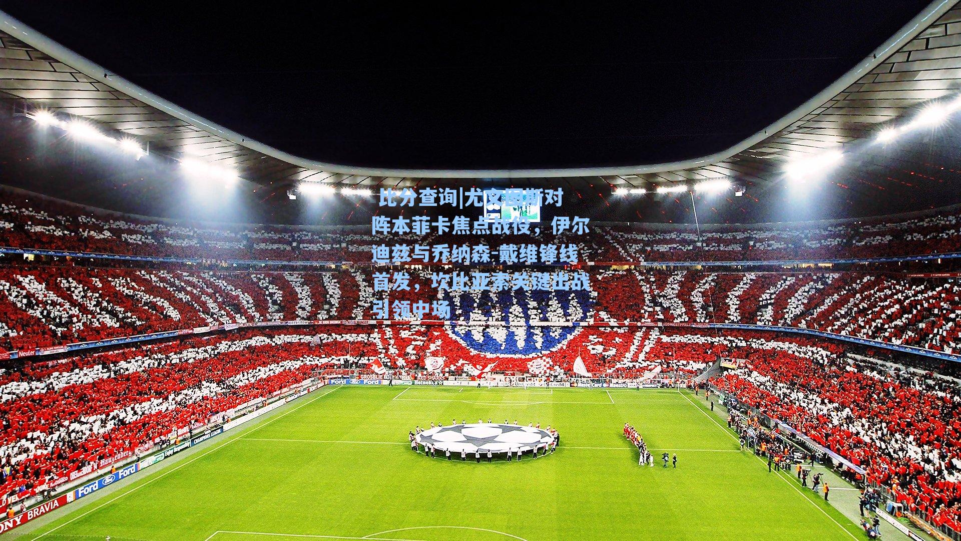 尤文图斯对阵本菲卡焦点战役，伊尔迪兹与乔纳森-戴维锋线首发，坎比亚索关键出战引领中场